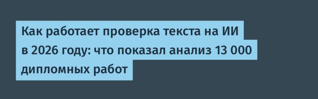 Как работает проверка текста на ИИ в 2026 году: что показал анализ 13 000 дипломных работ