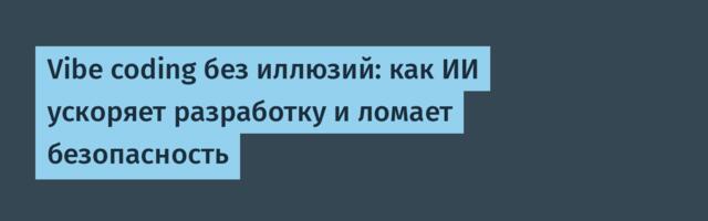 Vibe coding без иллюзий: как ИИ ускоряет разработку и ломает безопасность
