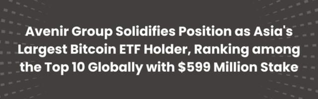 Avenir Group Solidifies Position as Asia’s Largest Bitcoin ETF Holder with $599 Million Stake