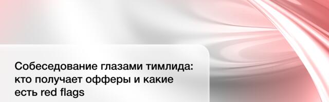 Собеседование глазами тимлида: кто получает офферы и какие есть red flags