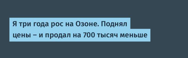 Я три года рос на Озоне. Поднял цены — и в январе продал на 700 тысяч меньше