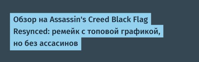Обзор на Assassin's Creed Black Flag Resynced: ремейк с топовой графикой, но без ассасинов