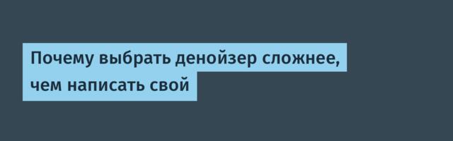 Почему выбрать денойзер сложнее, чем написать свой