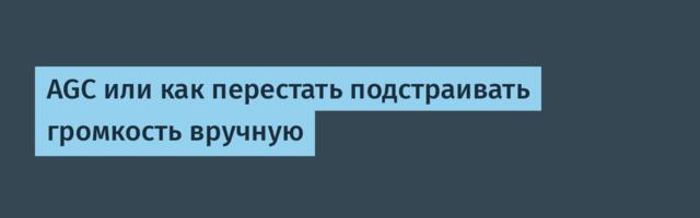 AGC или как перестать подстраивать громкость вручную