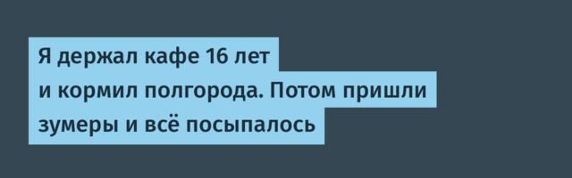 Я держал кафе 16 лет и кормил полгорода. Потом пришли зумеры и всё посыпалось
