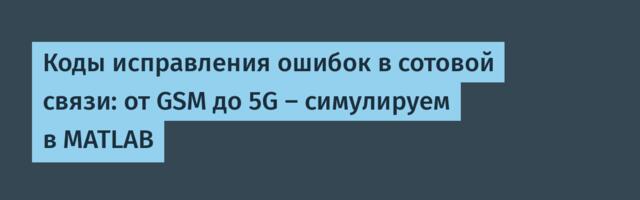Коды исправления ошибок в сотовой связи: от GSM до 5G — симулируем в MATLAB