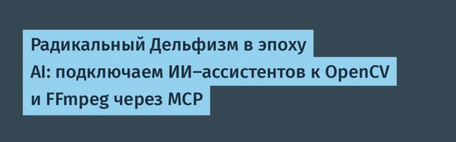 Радикальный Дельфизм в эпоху AI: подключаем ИИ-ассистентов к OpenCV и FFmpeg через MCP