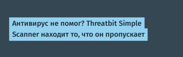 Антивирус не помог? Threatbit Simple Scanner находит то, что он пропускает