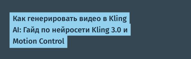 Как генерировать видео в Kling AI: Гайд по нейросети Kling 3.0 и Motion Control