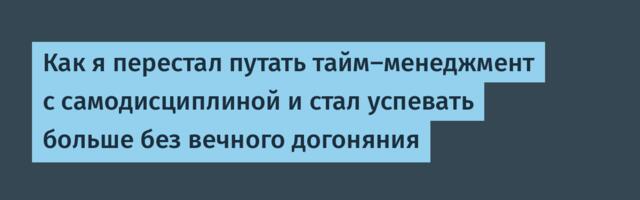 Как я перестал путать тайм-менеджмент с самодисциплиной и стал успевать больше без вечного догоняния