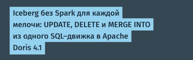 [Перевод] Iceberg без Spark для каждой мелочи: UPDATE, DELETE и MERGE INTO из одного SQL-движка в Apache Doris 4.1