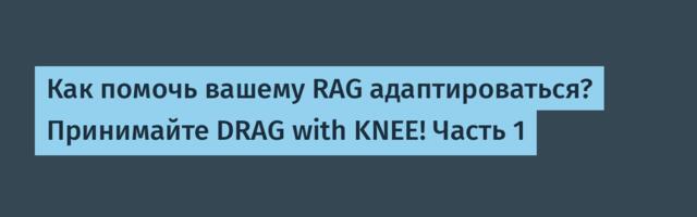 Как помочь вашему RAG адаптироваться? Принимайте DRAG with KNEE! Часть 1
