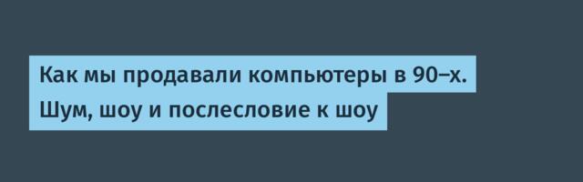 Как мы продавали компьютеры в 90-х. Шум, шоу и послесловие к шоу