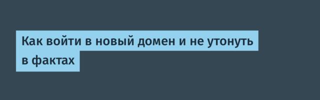 Как войти в новый домен и не утонуть в фактах