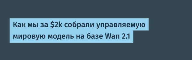 Как мы за $2k собрали управляемую мировую модель на базе Wan 2.1