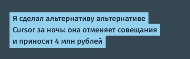 Я сделал альтернативу альтернативе Cursor за ночь: она отменяет совещания и приносит 4 млн рублей