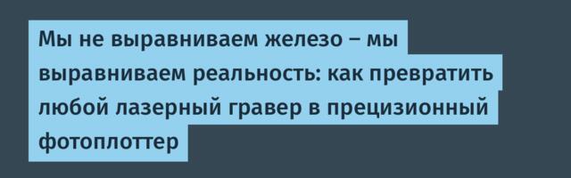 Мы не выравниваем железо — мы выравниваем реальность: как превратить любой лазерный гравер в прецизионный фотоплоттер