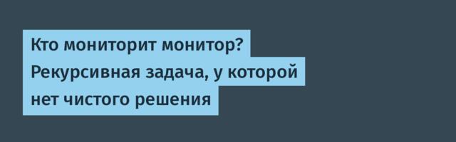 Кто мониторит монитор? Рекурсивная задача, у которой нет чистого решения