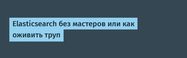 Elasticsearch без мастеров или как оживить труп