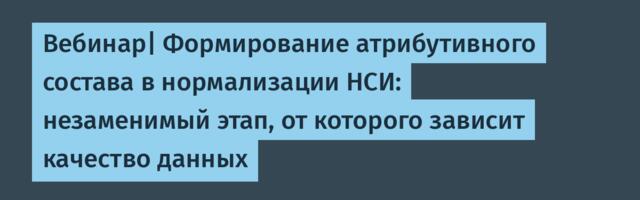 Вебинар| Формирование атрибутивного состава в нормализации НСИ: незаменимый этап, от которого зависит качество данных