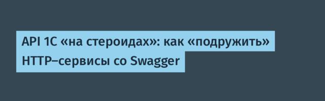 API 1С «на стероидах»: как «подружить» HTTP-сервисы со Swagger