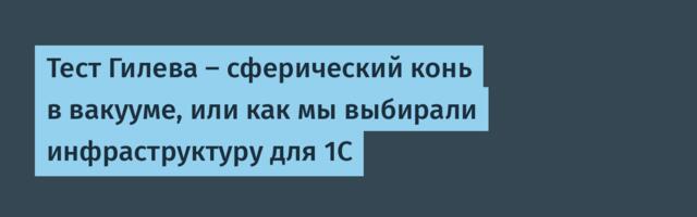 Тест Гилева — сферический конь в вакууме, или как мы выбирали инфраструктуру для 1С