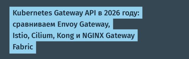 [Перевод] Kubernetes Gateway API в 2026 году: сравниваем Envoy Gateway, Istio, Cilium, Kong и NGINX Gateway Fabric