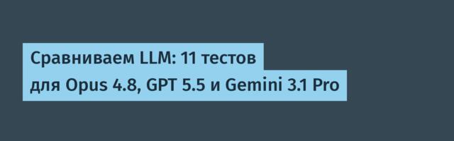 Сравниваем LLM: 11 тестов для Opus 4.8, GPT 5.5 и Gemini 3.1 Pro