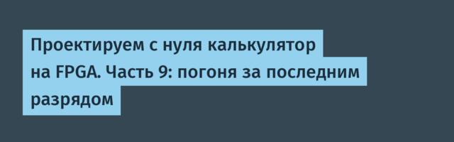 [Перевод] Проектируем с нуля калькулятор на FPGA. Часть 9: погоня за последним разрядом