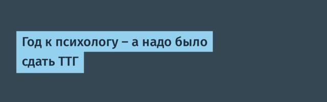 Год к психологу — а надо было сдать ТТГ