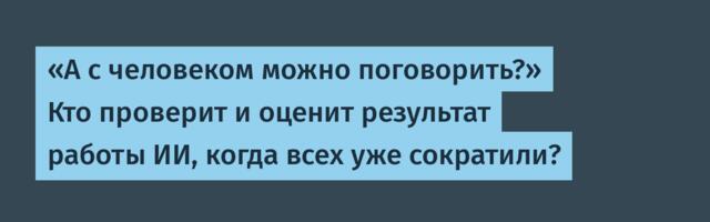 «А с человеком можно поговорить?» Кто проверит и оценит результат работы ИИ, когда всех уже сократили?