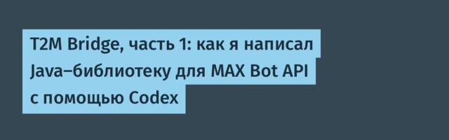 T2M Bridge, часть 1: как я написал Java‑библиотеку для MAX Bot API с помощью Codex