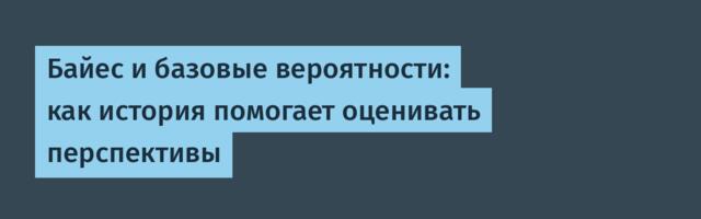 Байес и базовые вероятности: как история помогает оценивать перспективы