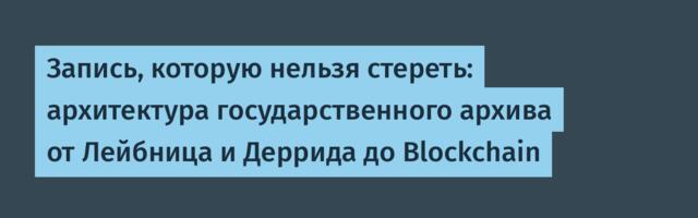 Запись, которую нельзя стереть: архитектура государственного архива от Лейбница и Деррида до Blockchain