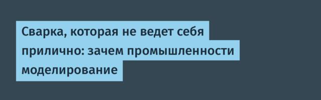 Сварка, которая не ведет себя прилично: зачем промышленности моделирование