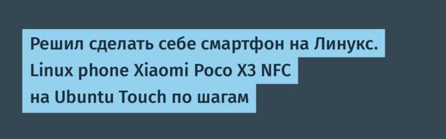 Решил сделать себе смартфон на Линукс. Linux phone Xiaomi Poco X3 NFC на Ubuntu Touch по шагам