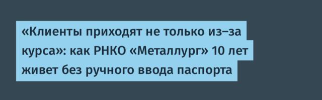 «Клиенты приходят не только из-за курса»: как РНКО «Металлург» 10 лет живет без ручного ввода паспорта