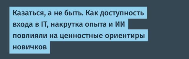Казаться, а не быть. Как доступность входа в IT, накрутка опыта и ИИ повлияли на ценностные ориентиры новичков