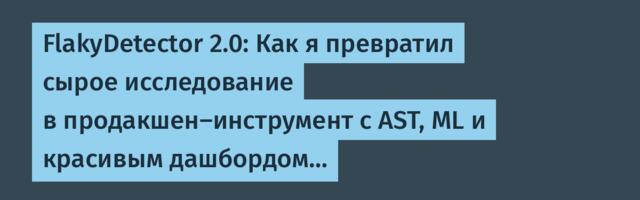 FlakyDetector 2.0: Как я превратил сырое исследование в продакшен-инструмент с AST, ML и красивым дашбордом…