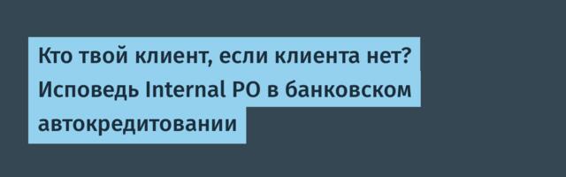 Кто твой клиент, если клиента нет? Исповедь Internal PO в банковском автокредитовании