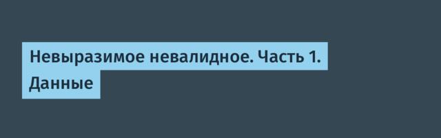 Невыразимое невалидное. Часть 1. Данные