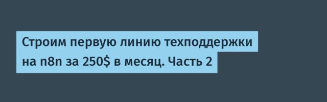 Строим первую линию техподдержки на n8n за 250$ в месяц. Часть 2