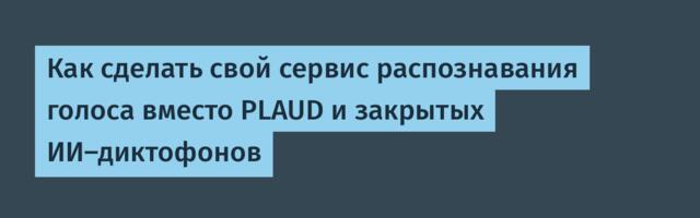 Как сделать свой сервис распознавания голоса вместо PLAUD и закрытых ИИ-диктофонов