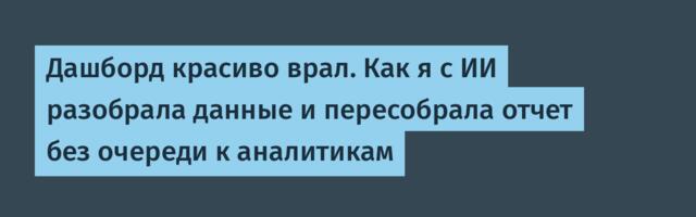 Дашборд красиво врал. Как я с ИИ разобрала данные и пересобрала отчет без очереди к аналитикам