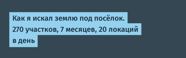 Как я искал землю под посёлок. 270 участков, 7 месяцев, 20 локаций в день