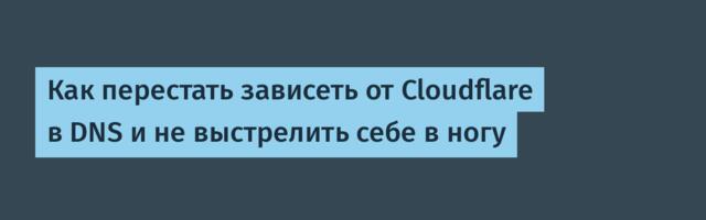 Как перестать зависеть от Cloudflare в DNS и не выстрелить себе в ногу