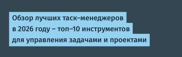 Обзор лучших таск-менеджеров в 2026 году – топ-10 инструментов для управления задачами и проектами