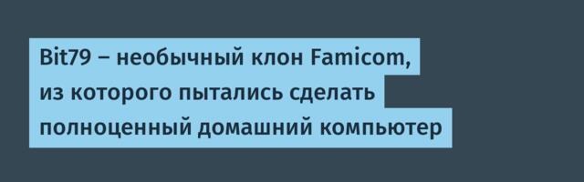 Bit79 — необычный клон Famicom, из которого пытались сделать полноценный домашний компьютер