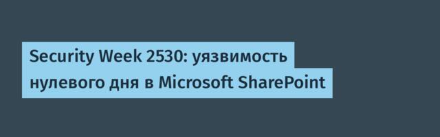 Security Week 2530: уязвимость нулевого дня в Microsoft SharePoint
