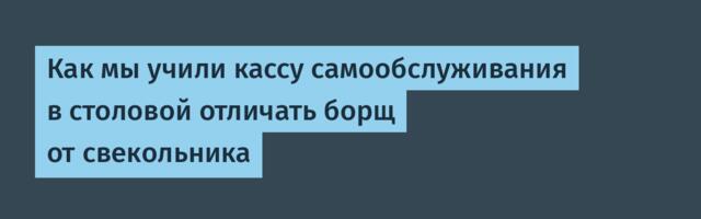 Как мы учили кассу самообслуживания в столовой отличать борщ от свекольника
